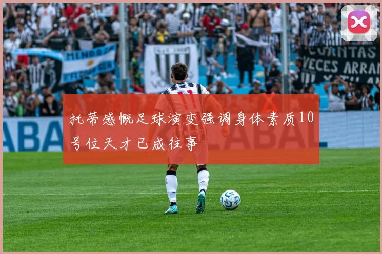 托蒂感慨足球演变强调身体素质10号位天才已成往事