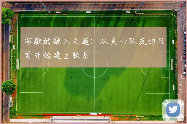 布歇的融入之道：从关心队友的日常开始建立联系