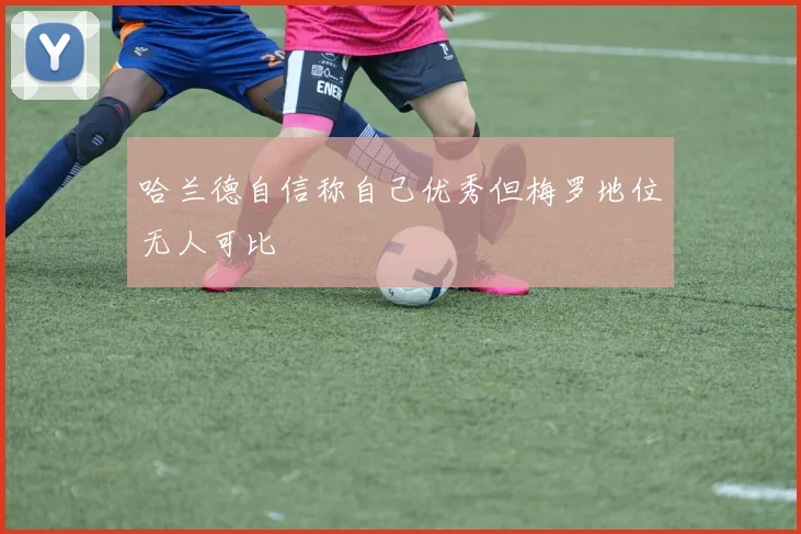 哈兰德自信称自己优秀但梅罗地位无人可比