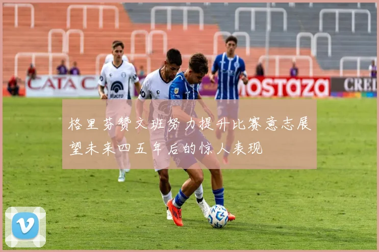 格里芬赞文班努力提升比赛意志展望未来四五年后的惊人表现