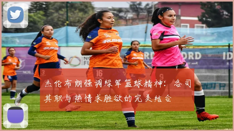 杰伦布朗强调绿军篮球精神：各司其职与热情求胜欲的完美结合