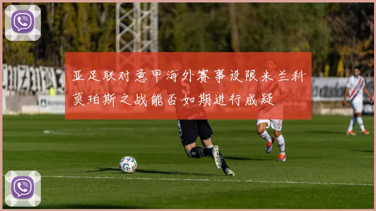 亚足联对意甲海外赛事设限米兰科莫珀斯之战能否如期进行成疑