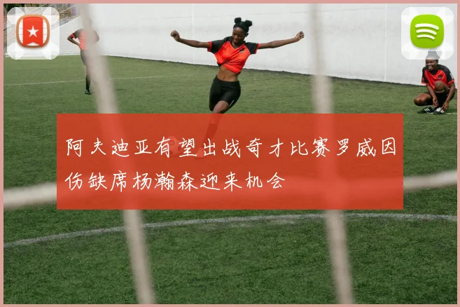 阿夫迪亚有望出战奇才比赛罗威因伤缺席杨瀚森迎来机会