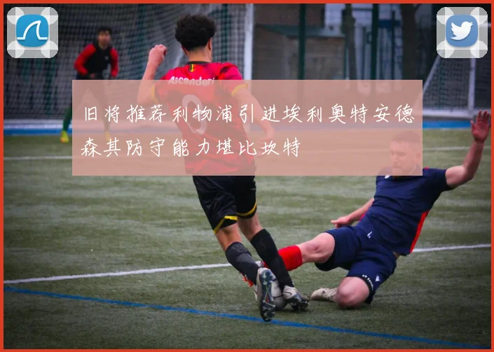 旧将推荐利物浦引进埃利奥特安德森其防守能力堪比坎特