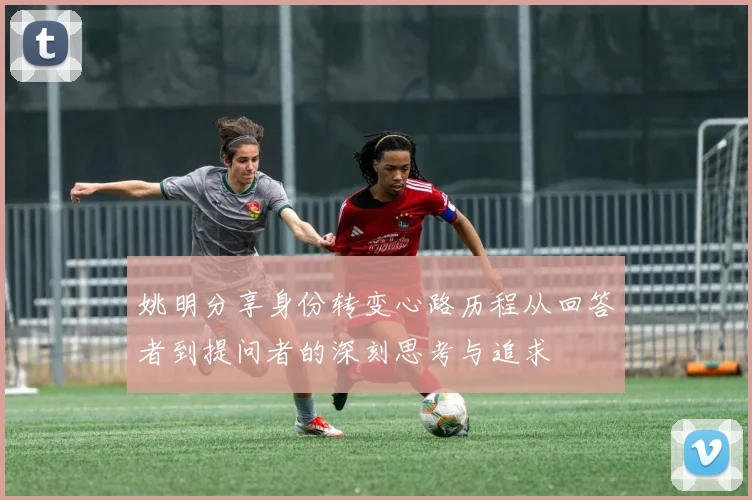 姚明分享身份转变心路历程从回答者到提问者的深刻思考与追求