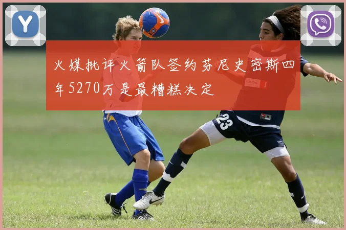 火媒批评火箭队签约芬尼史密斯四年5270万是最糟糕决定