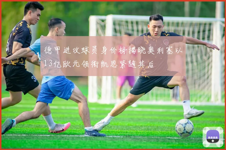 德甲进攻球员身价榜揭晓奥利塞以13亿欧元领衔凯恩紧随其后