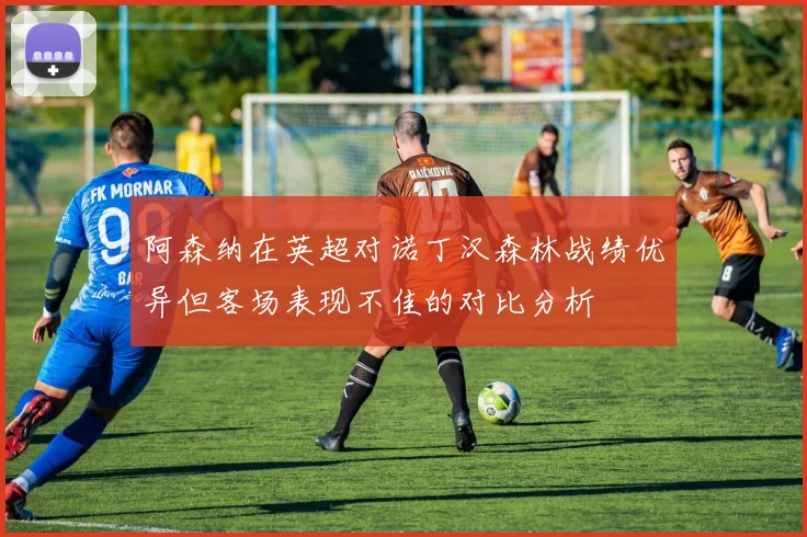 阿森纳在英超对诺丁汉森林战绩优异但客场表现不佳的对比分析