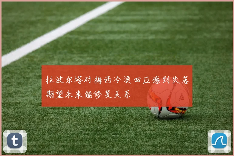 拉波尔塔对梅西冷漠回应感到失落期望未来能修复关系