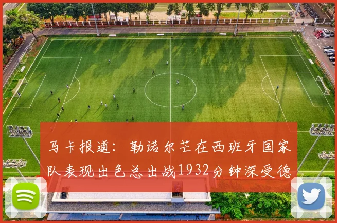 马卡报道：勒诺尔芒在西班牙国家队表现出色总出战1932分钟深受德拉富恩特喜爱