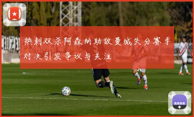 热刺双杀阿森纳助敌曼城失分赛季对决引发争议与关注