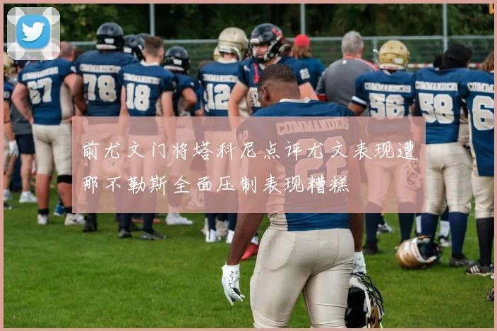 前尤文门将塔科尼点评尤文表现遭那不勒斯全面压制表现糟糕