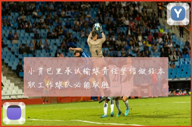 小贾巴里承认输球责任坚信做好本职工作球队必能取胜
