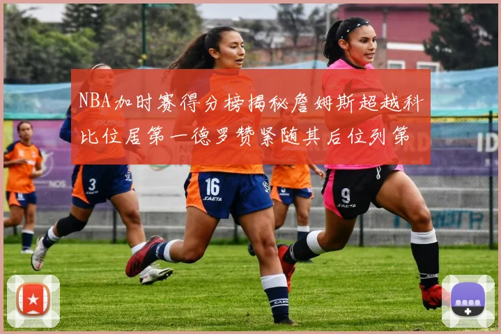NBA加时赛得分榜揭秘詹姆斯超越科比位居第一德罗赞紧随其后位列第三