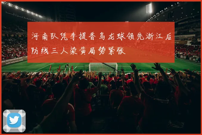 河南队凭李提香乌龙球领先浙江后防线三人染黄局势紧张