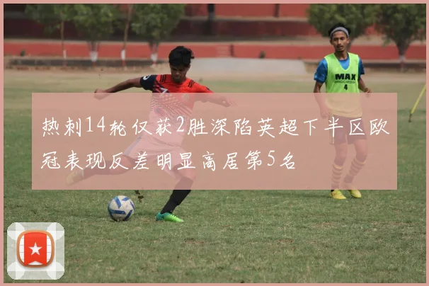 热刺14轮仅获2胜深陷英超下半区欧冠表现反差明显高居第5名