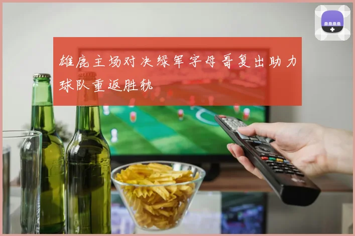雄鹿主场对决绿军字母哥复出助力球队重返胜轨