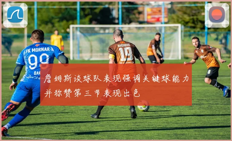 詹姆斯谈球队表现强调关键球能力并称赞第三节表现出色