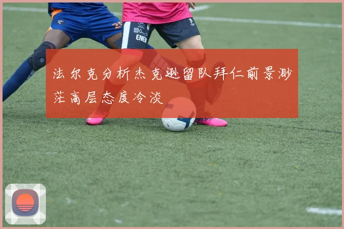 法尔克分析杰克逊留队拜仁前景渺茫高层态度冷淡