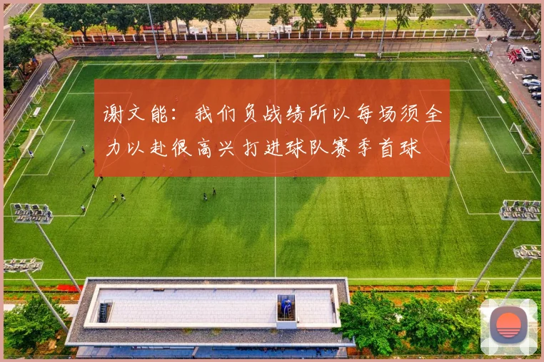 谢文能：我们负战绩所以每场须全力以赴很高兴打进球队赛季首球