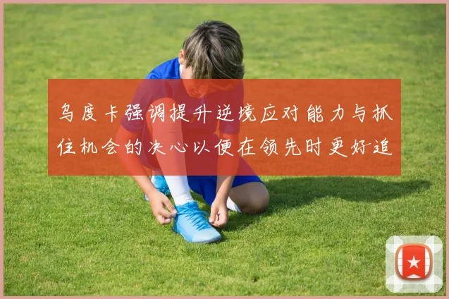 乌度卡强调提升逆境应对能力与抓住机会的决心以便在领先时更好追击对手