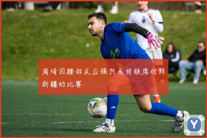 周琦因腰部反应强烈或将缺席对阵新疆的比赛