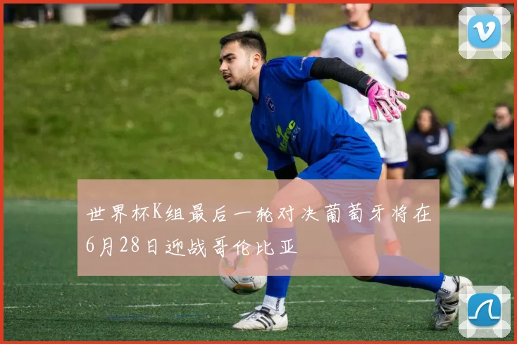 世界杯K组最后一轮对决葡萄牙将在6月28日迎战哥伦比亚