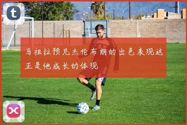 马祖拉预见杰伦布朗的出色表现这正是他成长的体现