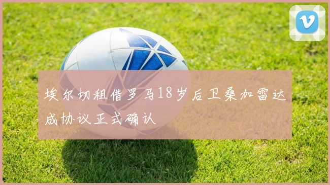 埃尔切租借罗马18岁后卫桑加雷达成协议正式确认