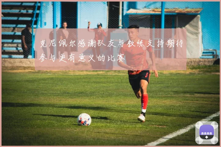 克尼佩尔感谢队友与教练支持期待参与更有意义的比赛