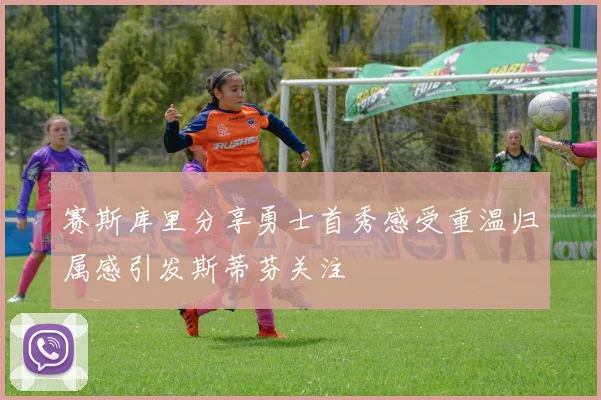 赛斯库里分享勇士首秀感受重温归属感引发斯蒂芬关注