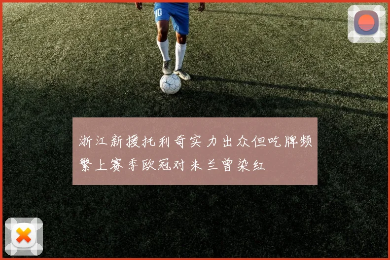 浙江新援托利奇实力出众但吃牌频繁上赛季欧冠对米兰曾染红