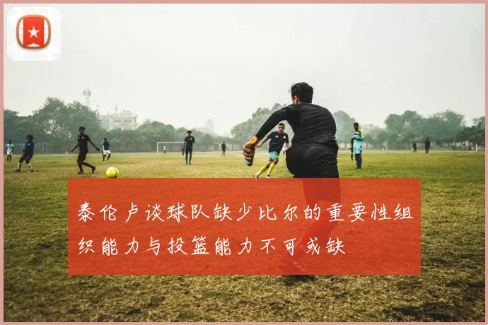 泰伦卢谈球队缺少比尔的重要性组织能力与投篮能力不可或缺