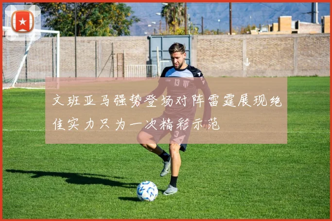 文班亚马强势登场对阵雷霆展现绝佳实力只为一次精彩示范