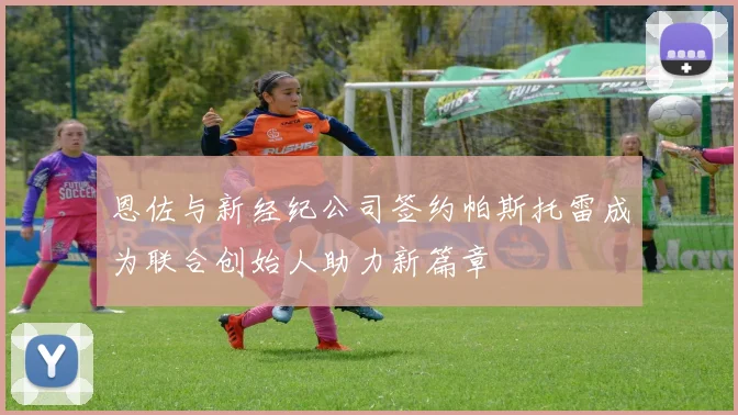 恩佐与新经纪公司签约帕斯托雷成为联合创始人助力新篇章