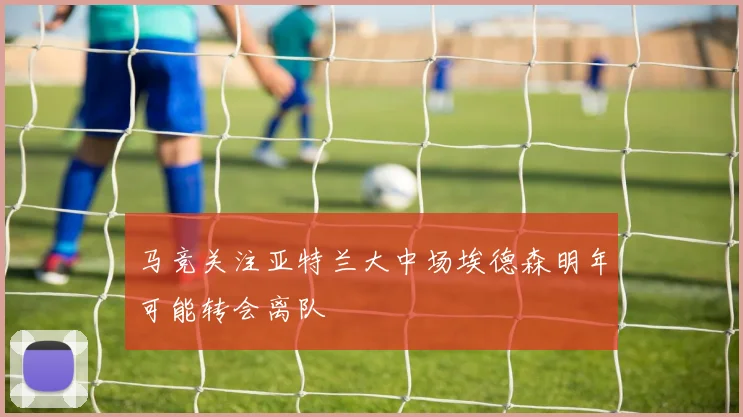 马竞关注亚特兰大中场埃德森明年可能转会离队