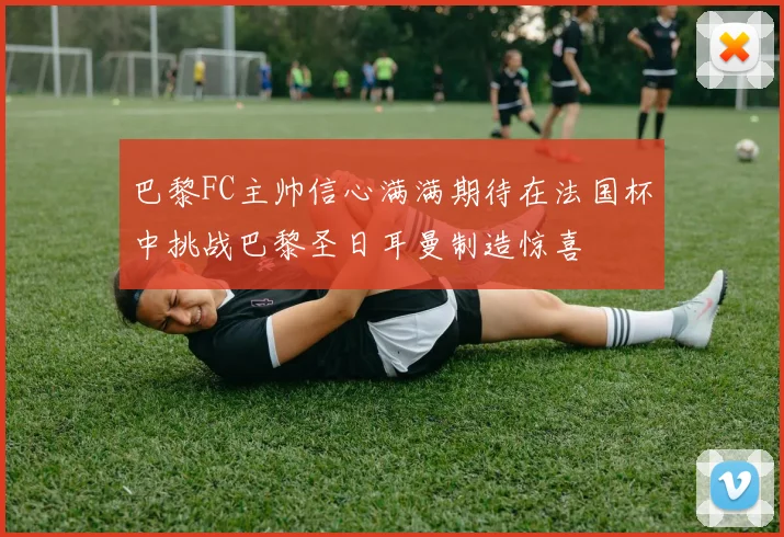 巴黎FC主帅信心满满期待在法国杯中挑战巴黎圣日耳曼制造惊喜